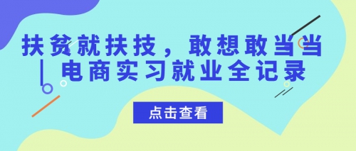 扶贫就扶技，敢想敢当当 | 电商实习就业全记录