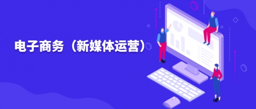 专业介绍 | 2020 电子商务（新媒体运营）招生咨询