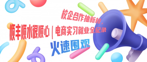 校企合作抽新枝，顺丰顺水很顺心 | 电商实习就业全纪录